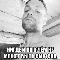  нигде и ни в чём не может быть смысла