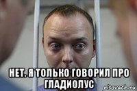  нет. я только говорил про гладиолус