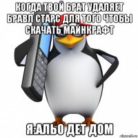 когда твой брат удаляет бравл старс для того чтобы скачать майнкрафт я:альо дет дом