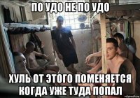 по удо не по удо хуль от этого поменяется когда уже туда попал