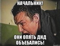 начальник! они опять днд объебались!