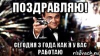 поздравляю! сегодня 3 года как я у вас работаю