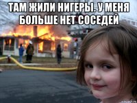 там жили нигеры. у меня больше нет соседей 