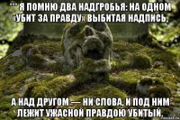 *** я помню два надгробья: на одном «убит за правду» выбитая надпись, а над другом — ни слова, и под ним лежит ужасной правдою убитый.