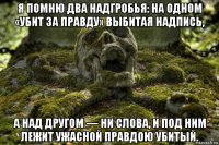 я помню два надгробья: на одном «убит за правду» выбитая надпись, а над другом — ни слова, и под ним лежит ужасной правдою убитый.