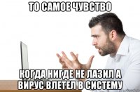 то самое чувство когда нигде не лазил а вирус влетел в систему