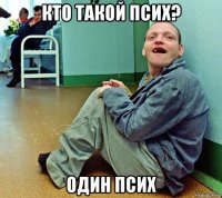 кто такой псих? один псих