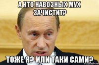 а кто навозных мух зачистит? тоже я? или таки сами?