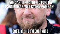 рамзан! прости! я стою на коленях! я уже стою, рамзан! вот. я же говорил!