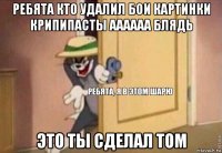 ребята кто удалил бои картинки крипипасты аааааа блядь это ты сделал том