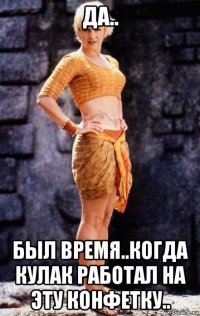 да.. был время..когда кулак работал на эту конфетку..