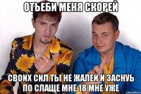 отьеби меня скорей своих сил ты не жалей и заснуь по слаще мне 18 мне уже