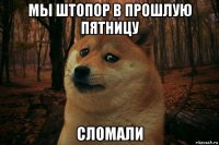 мы штопор в прошлую пятницу сломали