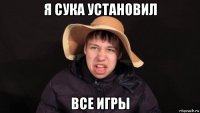 я сука установил все игры