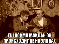  ты пойми майдан он происходит не на улицах