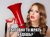  ты говно то жрать будешь?