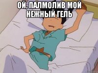 ой, палмолив мой нежный гель 