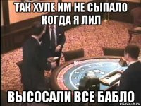так хуле им не сыпало когда я лил высосали все бабло