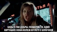  будьте так добры, пожалуйста, одну картошку, кока-колу и котлету с булочкой