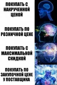 Покупать с накрученной ценой Покупать по розничной цене Покупать с максимальной скидкой Покупать по закупочной цене у поставщика