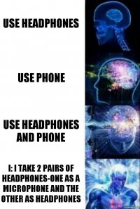 Use headphones Use phone Use headphones and phone I: I take 2 pairs of headphones-one as a microphone and the other as headphones