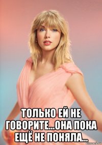  только ей не говорите...она пока ещё не поняла...