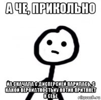 а че, прикольно йа сначала с дисперсией парилась, с какой веройатностьйу котик притянет к себе