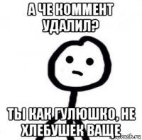 а че коммент удалил? ты как гулюшко, не хлебушек ваще