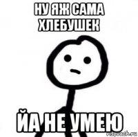 ну яж сама хлебушек йа не умею