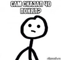 сам сказал чо понял? 