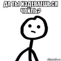 да ты издеваешься чойль? 