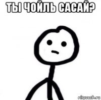 ты чойль сасай? 