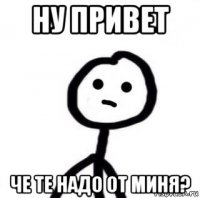 ну привет че те надо от миня?