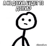 а не дохуа будет те дохуа? 