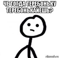 че тогда теребоньку теребонькайешь? 