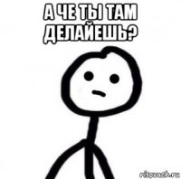 а че ты там делайешь? 