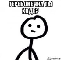 теребонечка ты ходе? 