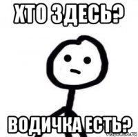 хто здесь? водичка есть?