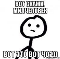 вот скажи, милчеловек вот это вот чо?))