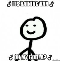 ♂ its raining van ♂ ♂ oh my god! a? ♂