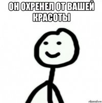 он охренел от вашей красоты 