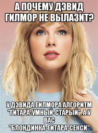 а почему дэвид гилмор не вылазит? у дэвида гилмора алгоритм "гитара-умный-старый", а у вас "блондинка-гитара-секси"