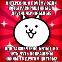 интересно, а почему одни коты раскрашенные, а другие черно-белые или также черно-белые, но чуть-чуть покрашены каким-то другим цветом?