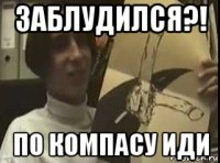 заблудился?! по компасу иди