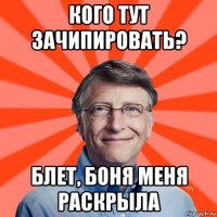 кого тут зачипировать? блет, боня меня раскрыла