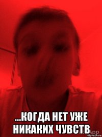  ...когда нет уже никаких чувств