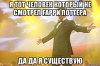 я тот человек который не смотрел гарри поттера да да я существую