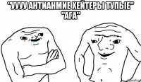 "уууу антианмие хейтеры тупые" "ага" 