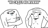 "не сидел не мужик" 