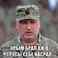  крым брал аж в трусы себе насрал
